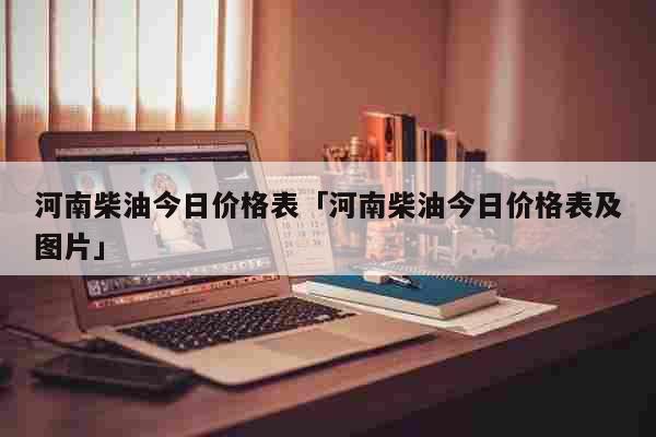 河南柴油今日价格表「河南柴油今日价格表及图片」