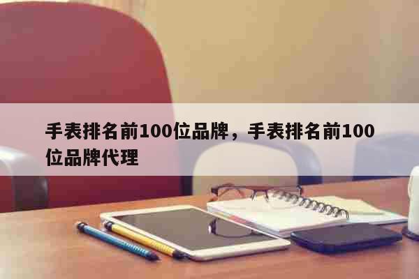 手表排名前100位品牌，手表排名前100位品牌代理