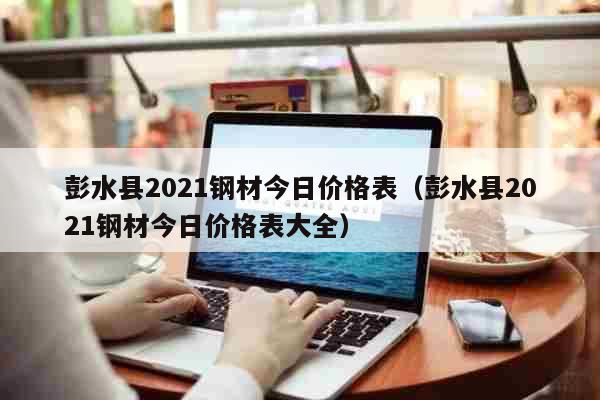 彭水县2021钢材今日价格表（彭水县2021钢材今日价格表大全）