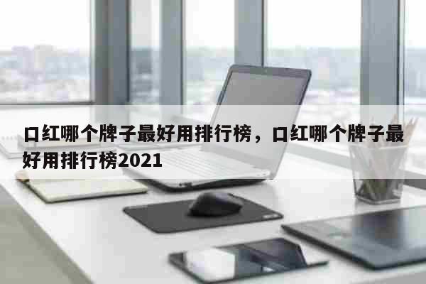 口红哪个牌子最好用排行榜，口红哪个牌子最好用排行榜2021