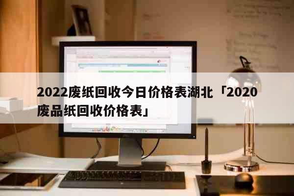 2022废纸回收今日价格表湖北「2020废品纸回收价格表」