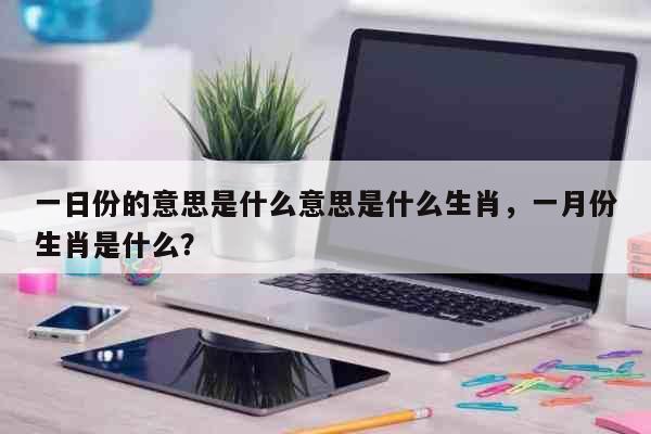 一日份的意思是什么意思是什么生肖，一月份生肖是什么？