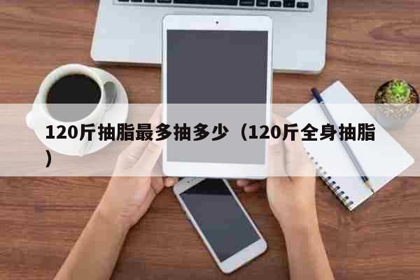 120斤抽脂最多抽多少（120斤全身抽脂）