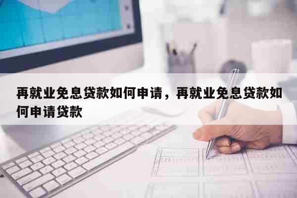 再就业免息贷款如何申请，再就业免息贷款如何申请贷款