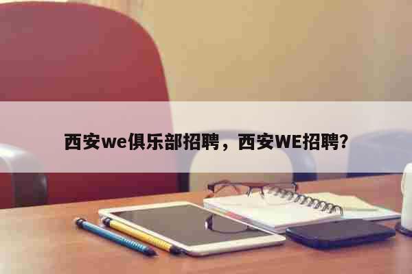 西安we俱乐部招聘，西安WE招聘？