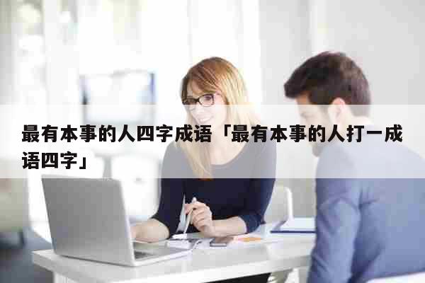 最有本事的人四字成语「最有本事的人打一成语四字」