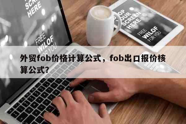 外贸fob价格计算公式，fob出口报价核算公式？