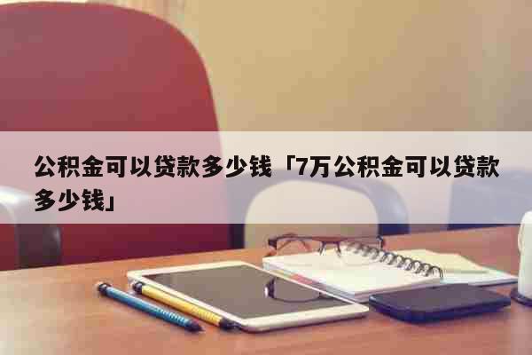 公积金可以贷款多少钱「7万公积金可以贷款多少钱」