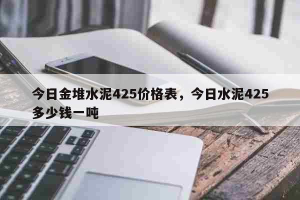 今日金堆水泥425价格表，今日水泥425多少钱一吨