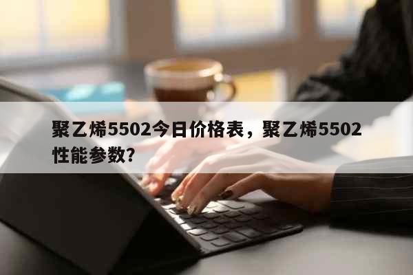 聚乙烯5502今日价格表，聚乙烯5502性能参数？