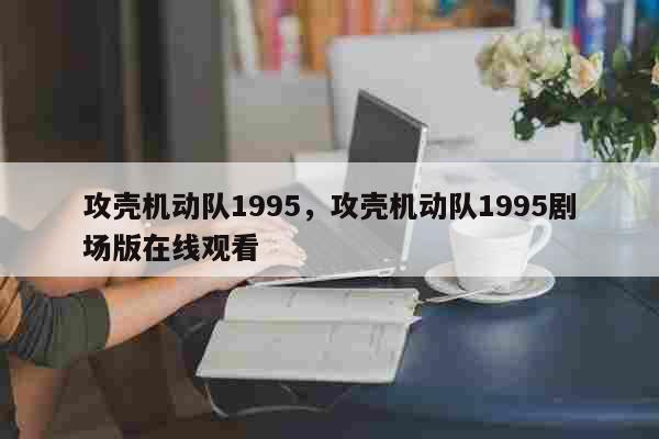 攻壳机动队1995，攻壳机动队1995剧场版在线观看