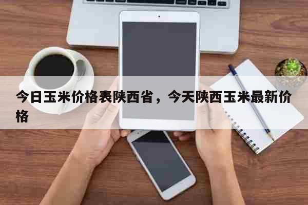 今日玉米价格表陕西省，今天陕西玉米最新价格