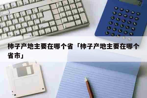 柿子产地主要在哪个省「柿子产地主要在哪个省市」